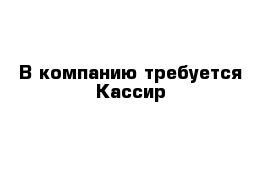 В компанию требуется Кассир 